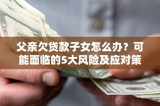 北京父亲欠贷款子女怎么办？可能面临的5大风险及应对策略