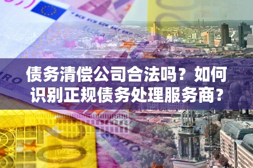 北京债务清偿公司合法吗？如何识别正规债务处理服务商？