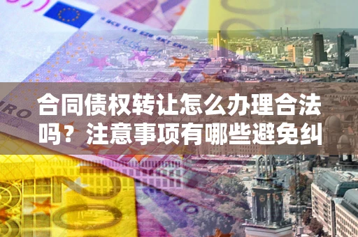 北京合同债权转让怎么办理合法吗？注意事项有哪些避免纠纷？