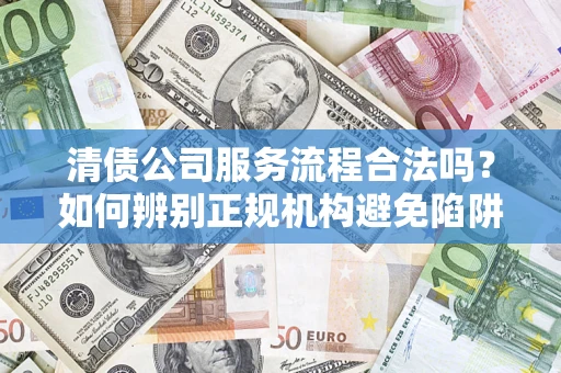 北京清债公司服务流程合法吗？如何辨别正规机构避免陷阱？