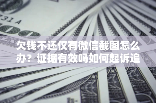 北京欠钱不还仅有微信截图怎么办？证据有效吗如何起诉追回欠款？