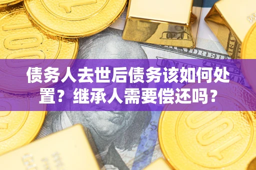 北京债务人去世后债务该如何处置？继承人需要偿还吗？