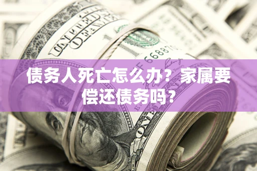 北京债务人死亡怎么办？家属要偿还债务吗？