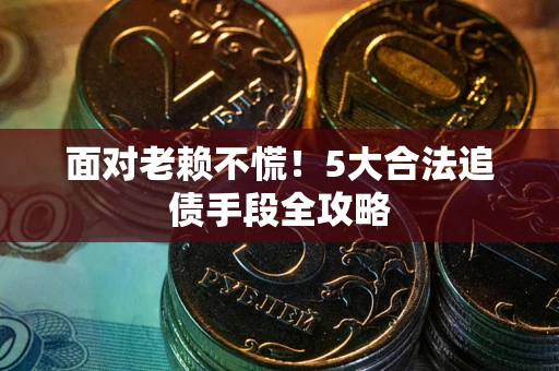 北京面对老赖不慌！5大合法追债手段全攻略
