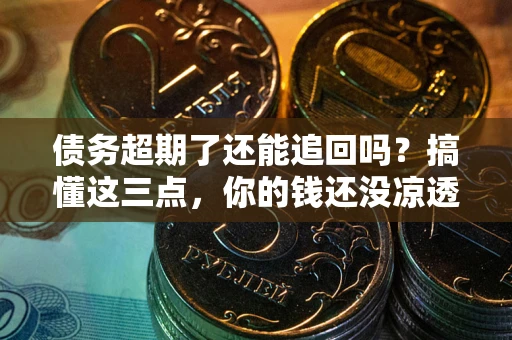北京债务超期了还能追回吗？搞懂这三点，你的钱还没凉透
