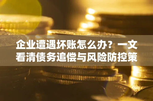 北京企业遭遇坏账怎么办？一文看清债务追偿与风险防控策略