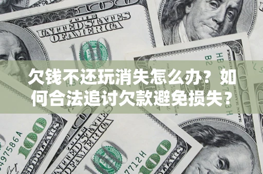 北京欠钱不还玩消失怎么办?如何合法追讨欠款避免损失? 北京欠钱不还玩消失怎么办?如何合法追讨欠款避免损失?