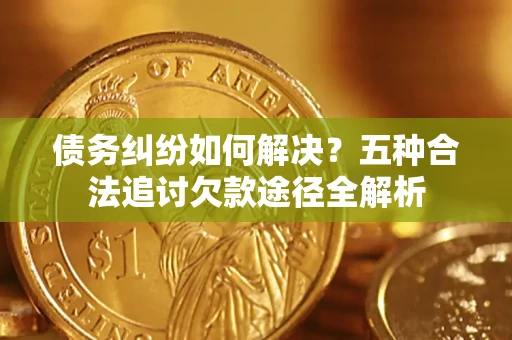 北京债务纠纷如何解决？五种合法追讨欠款途径全解析