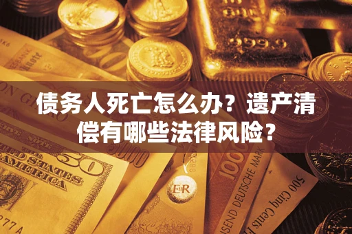 北京债务人死亡怎么办？遗产清偿有哪些法律风险？