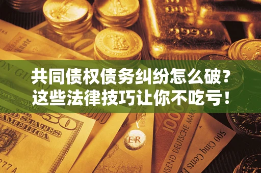 北京共同债权债务纠纷怎么破？这些法律技巧让你不吃亏！