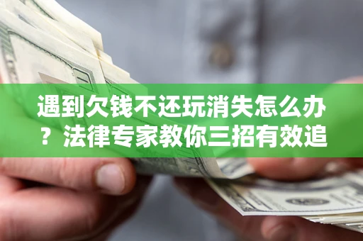 北京遇到欠钱不还玩消失怎么办？法律专家教你三招有效追债！