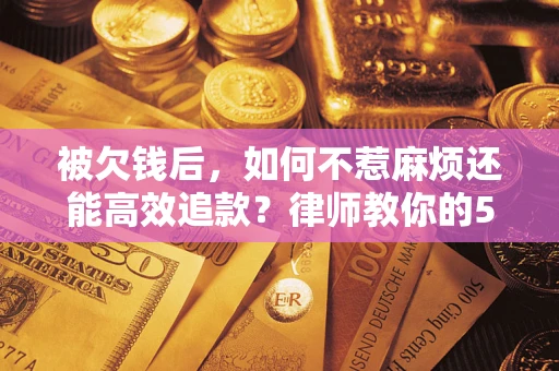 北京被欠钱后，如何不惹麻烦还能高效追款？律师教你的5步合法讨债法