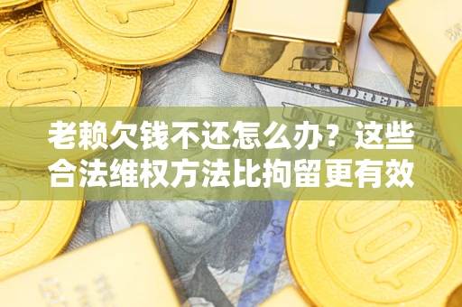 北京老赖欠钱不还怎么办？这些合法维权方法比拘留更有效