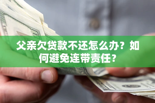 北京父亲欠贷款不还怎么办？如何避免连带责任？