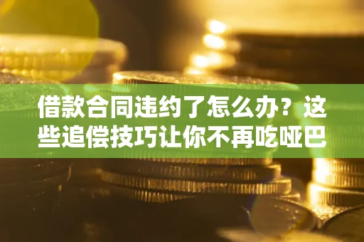 北京借款合同违约了怎么办？这些追偿技巧让你不再吃哑巴亏