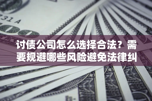 北京讨债公司怎么选择合法?需要规避哪些风险避免法律纠纷? 北京讨债公司怎么选择合法?需要规避哪些风险避免法律纠纷?