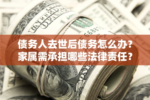 北京债务人去世后债务怎么办？家属需承担哪些法律责任？