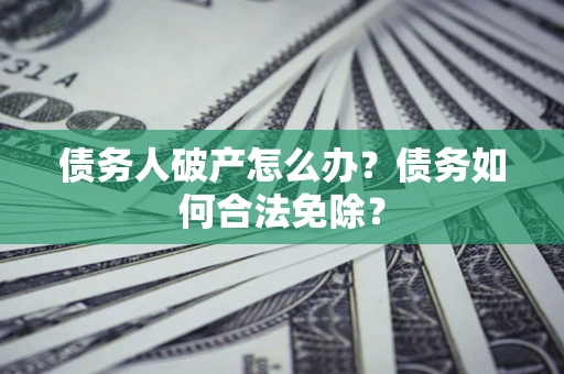 北京债务人破产怎么办？债务如何合法免除？