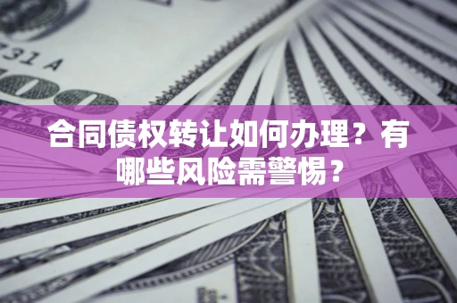 北京合同债权转让如何办理？有哪些风险需警惕？