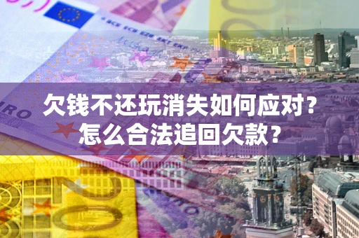 北京欠钱不还玩消失如何应对？怎么合法追回欠款？