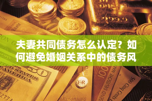 北京夫妻共同债务怎么认定？如何避免婚姻关系中的债务风险？