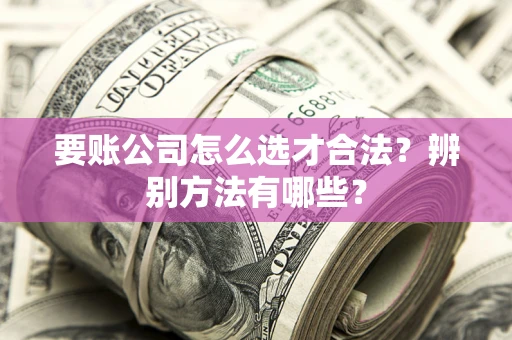 北京要账公司怎么选才合法？辨别方法有哪些？