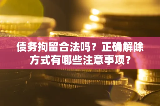 北京债务拘留合法吗？正确解除方式有哪些注意事项？