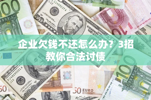 北京企业欠钱不还怎么办？3招教你合法讨债