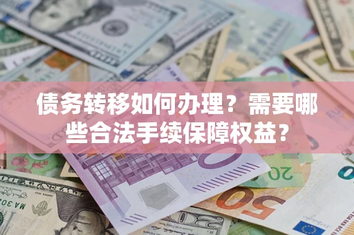 北京债务转移如何办理？需要哪些合法手续保障权益？