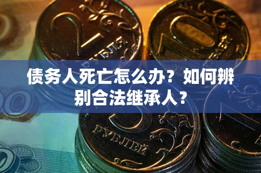 北京债务人死亡怎么办？如何辨别合法继承人？