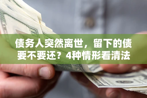 北京债务人突然离世，留下的债要不要还？4种情形看清法律判决