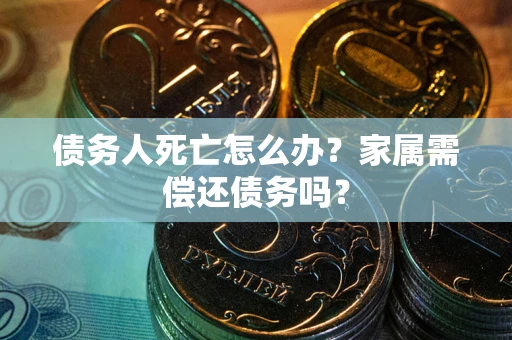 北京债务人死亡怎么办？家属需偿还债务吗？