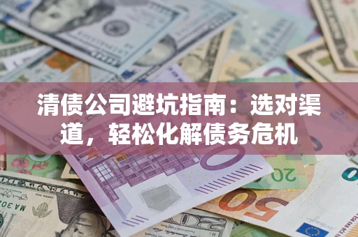 北京清债公司避坑指南：选对渠道，轻松化解债务危机