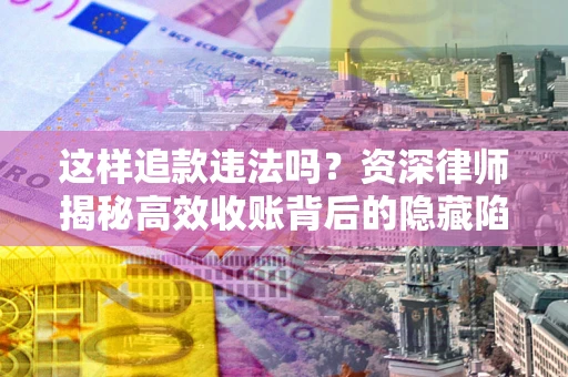 北京这样追款违法吗？资深律师揭秘高效收账背后的隐藏陷阱
