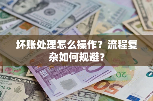 北京坏账处理怎么操作？流程复杂如何规避？