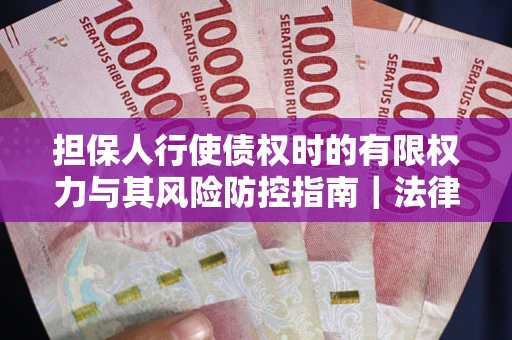 北京担保人行使债权时的有限权力与其风险防控指南｜法律实务解析