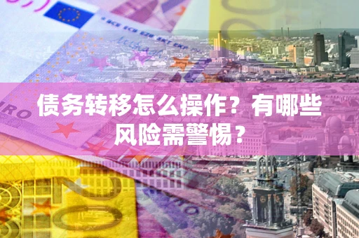 北京债务转移怎么操作？有哪些风险需警惕？