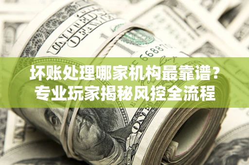北京坏账处理哪家机构最靠谱？专业玩家揭秘风控全流程