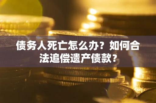 北京债务人死亡怎么办？如何合法追偿遗产债款？