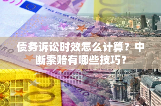 北京债务诉讼时效怎么计算？中断索赔有哪些技巧？