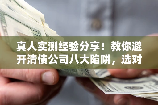 北京真人实测经验分享！教你避开清债公司八大陷阱，选对机构少走十年弯路