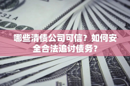 北京哪些清债公司可信？如何安全合法追讨债务？