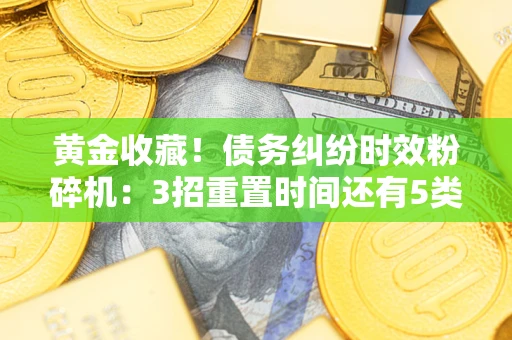 北京黄金收藏！债务纠纷时效粉碎机：3招重置时间还有5类不设年限的特殊债务