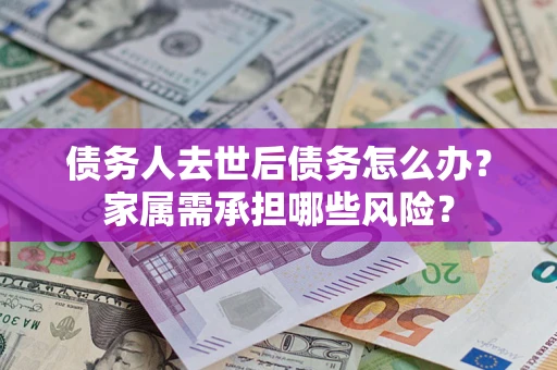 北京债务人去世后债务怎么办？家属需承担哪些风险？