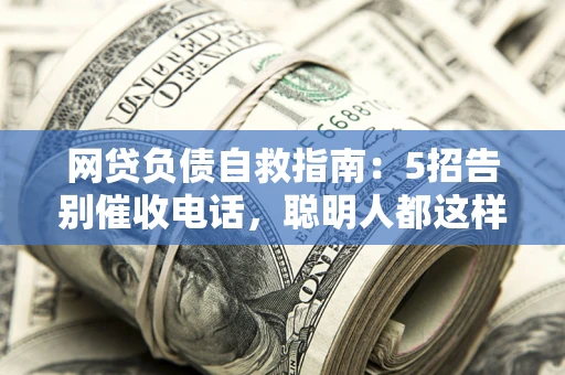 北京网贷负债自救指南：5招告别催收电话，聪明人都这样做