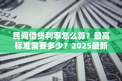北京民间借贷利率怎么算？最高标准需要多少？2025最新避坑指南