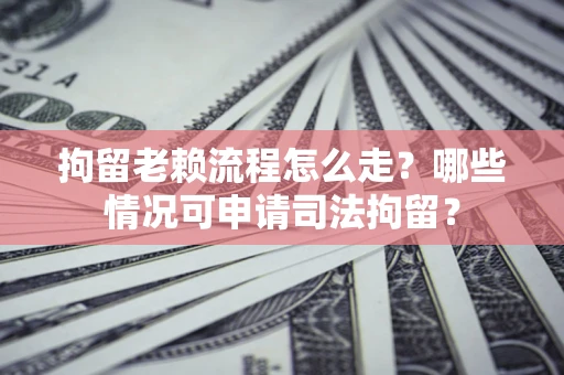 北京拘留老赖流程怎么走？哪些情况可申请司法拘留？