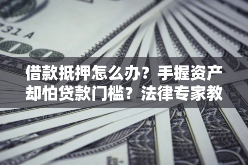 北京借款抵押怎么办？手握资产却怕贷款门槛？法律专家教你办抵押不踩坑