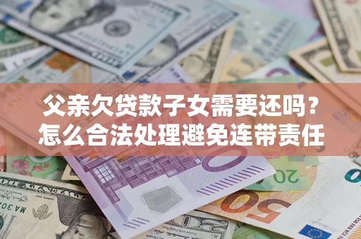 北京父亲欠贷款子女需要还吗？怎么合法处理避免连带责任？