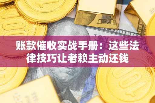 北京账款催收实战手册：这些法律技巧让老赖主动还钱